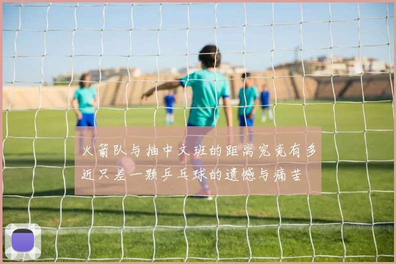 火箭队与抽中文班的距离究竟有多近只差一颗乒乓球的遗憾与痛苦