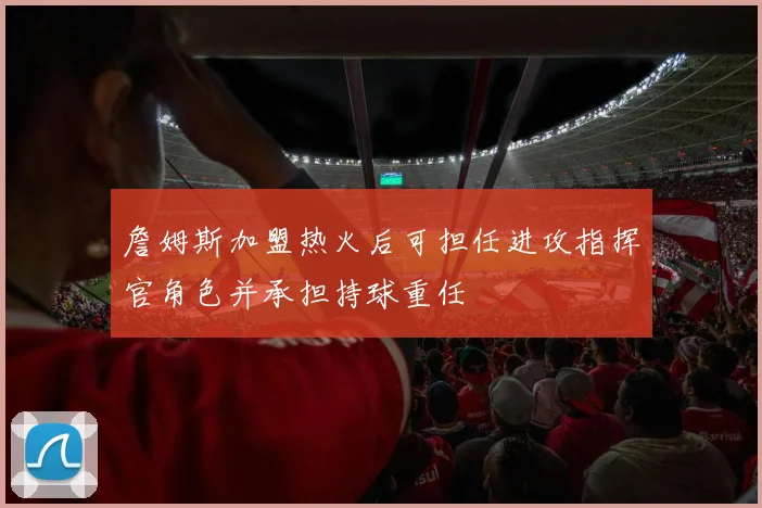 詹姆斯加盟热火后可担任进攻指挥官角色并承担持球重任