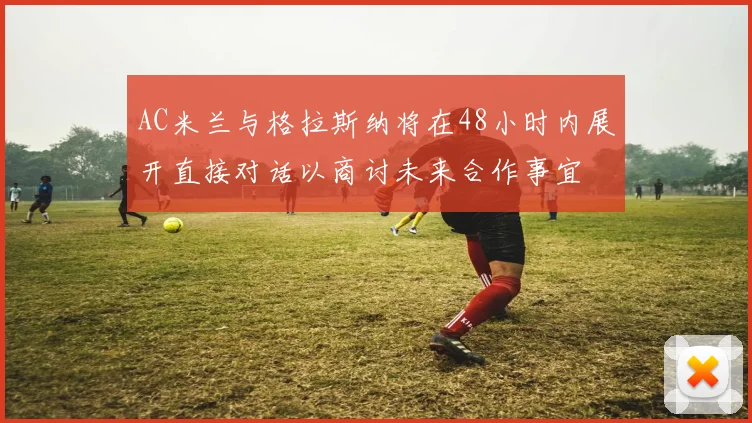 AC米兰与格拉斯纳将在48小时内展开直接对话以商讨未来合作事宜