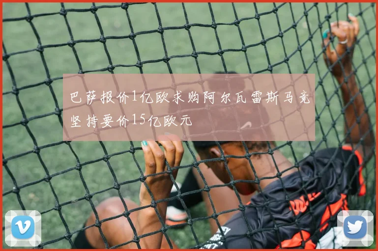 巴萨报价1亿欧求购阿尔瓦雷斯马竞坚持要价15亿欧元
