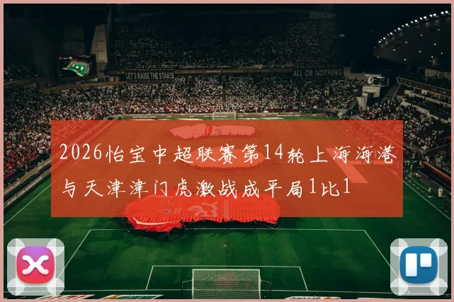 2026怡宝中超联赛第14轮上海海港与天津津门虎激战成平局1比1