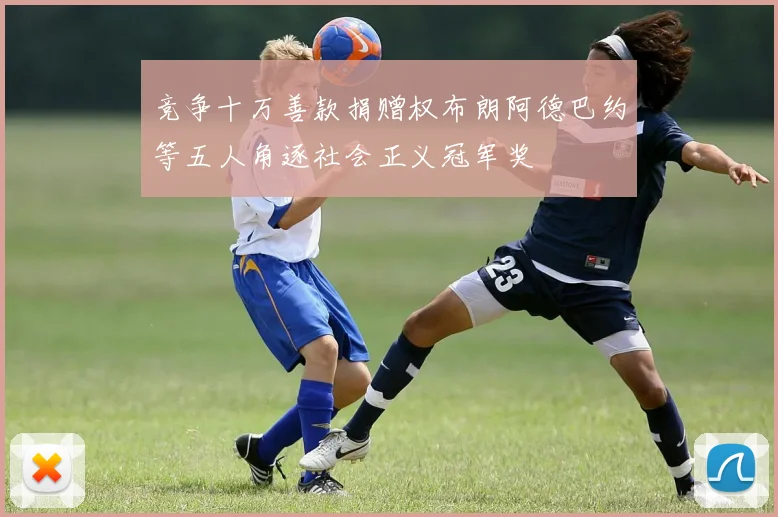 竞争十万善款捐赠权布朗阿德巴约等五人角逐社会正义冠军奖