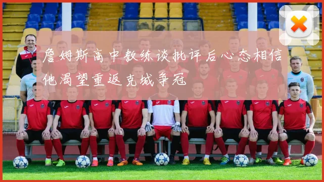 詹姆斯高中教练谈批评后心态相信他渴望重返克城争冠