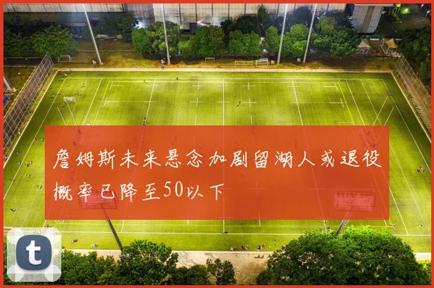 詹姆斯未来悬念加剧留湖人或退役概率已降至50以下