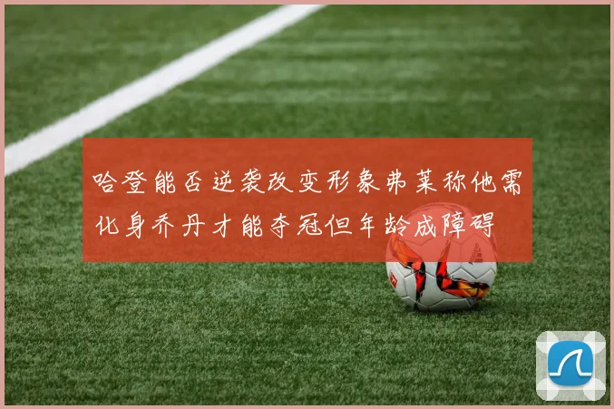 哈登能否逆袭改变形象弗莱称他需化身乔丹才能夺冠但年龄成障碍