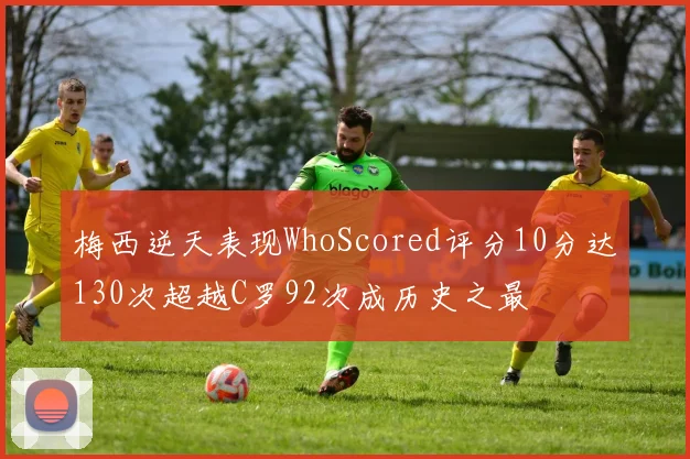 梅西逆天表现WhoScored评分10分达130次超越C罗92次成历史之最