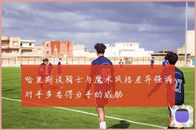 哈里斯谈骑士与魔术风格差异强调对手多名得分手的威胁