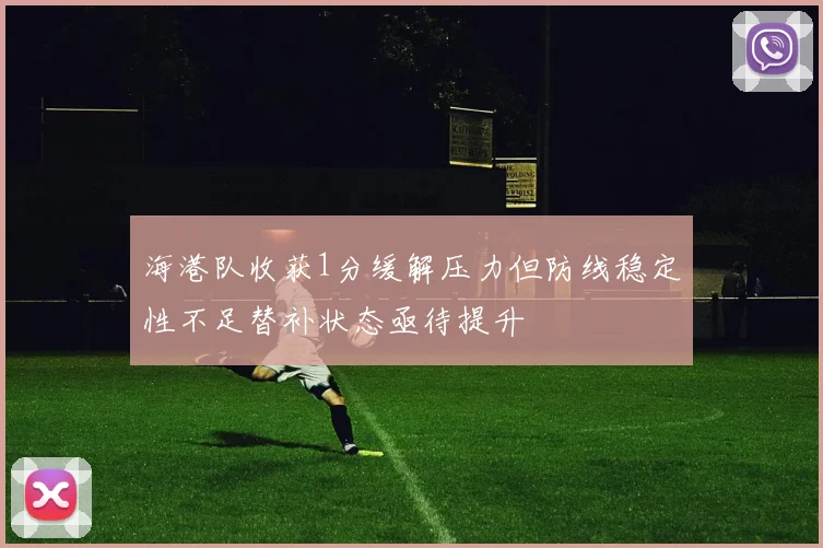 海港队收获1分缓解压力但防线稳定性不足替补状态亟待提升