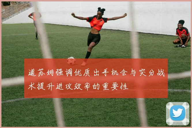 道苏姆强调优质出手机会与突分战术提升进攻效率的重要性