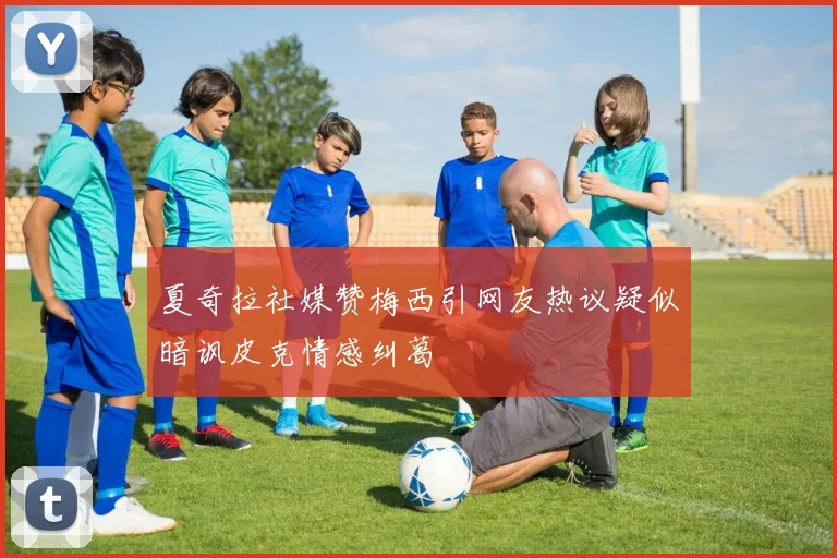 夏奇拉社媒赞梅西引网友热议疑似暗讽皮克情感纠葛