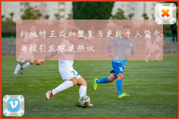 科纳特正式加盟皇马更新个人简介海报引发球迷热议