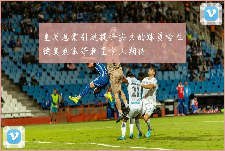 皇马急需引进提升实力的球员哈兰德奥利塞等新星令人期待